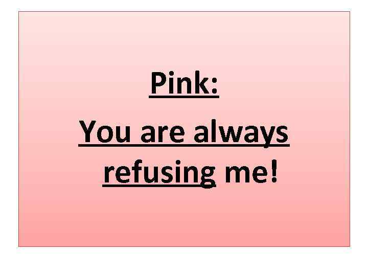 Pink: You are always refusing me! 