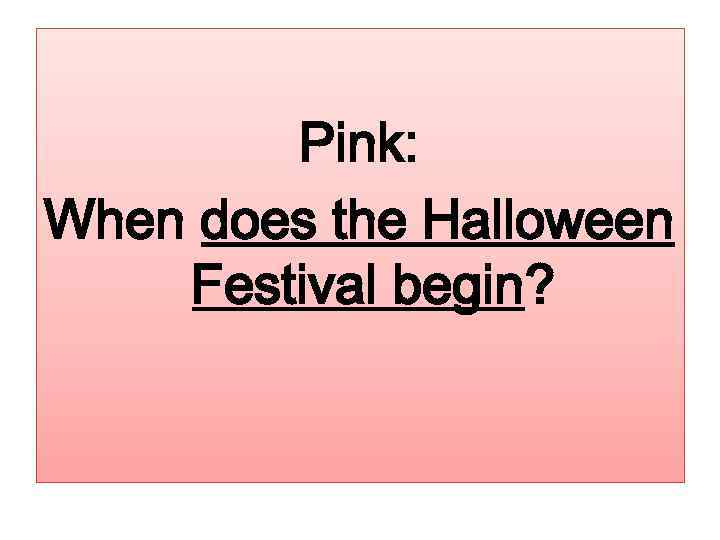 Pink: When does the Halloween Festival begin? 