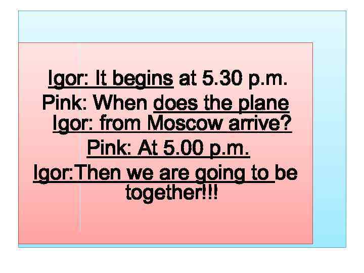 Igor: It begins at 5. 30 p. m. Pink: When does the plane Igor:
