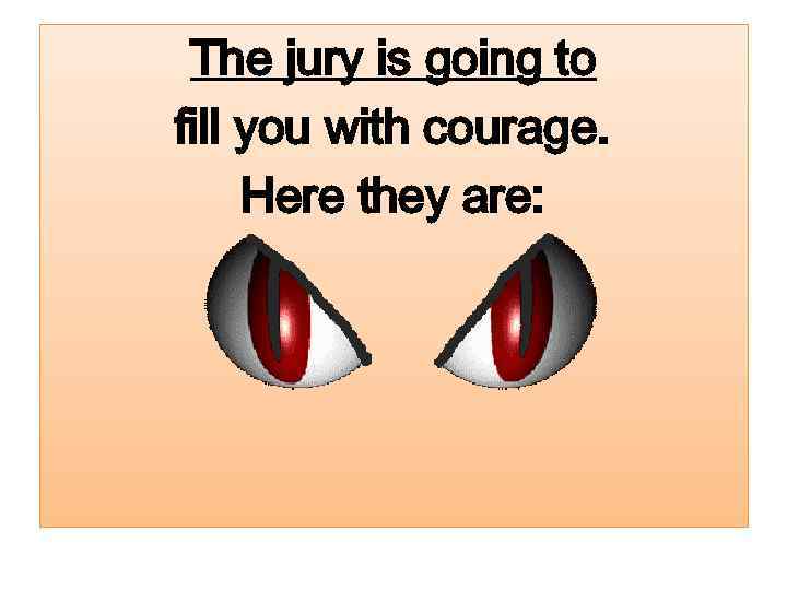 The jury is going to fill you with courage. Here they are: 