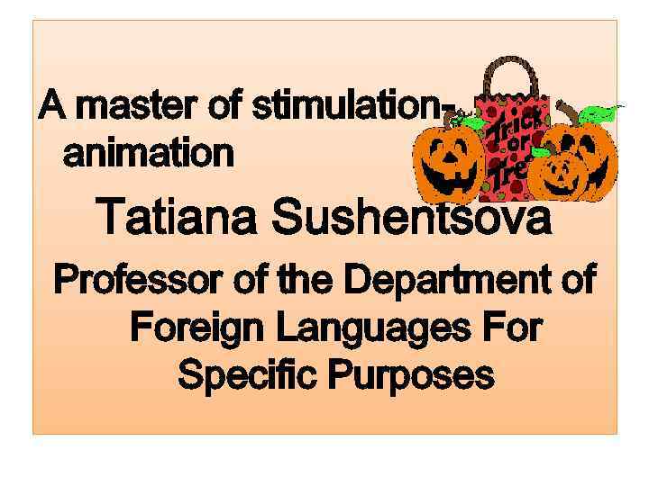 A master of stimulationanimation Tatiana Sushentsova Professor of the Department of Foreign Languages For