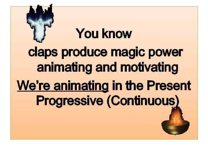 You know claps produce magic power animating and motivating We’re animating in the Present
