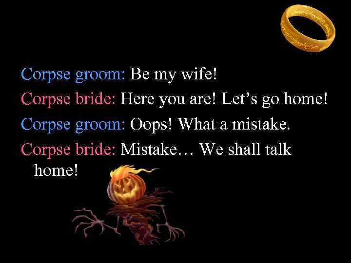 Corpse groom: Be my wife! Corpse bride: Here you are! Let’s go home! Corpse