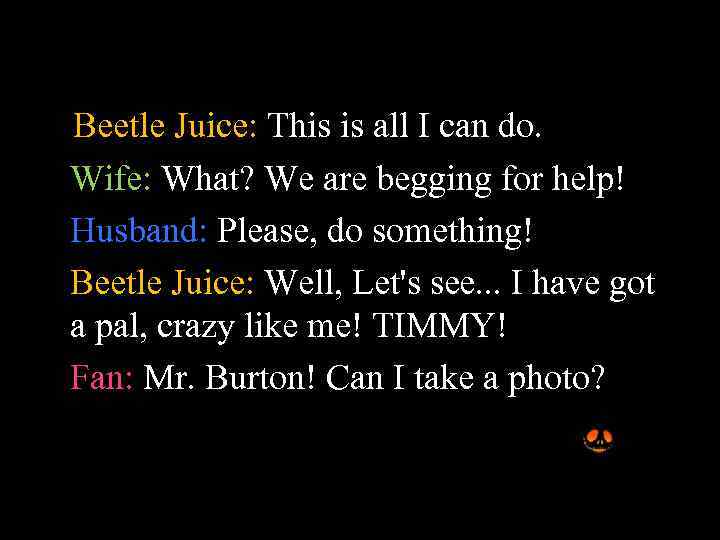 Beetle Juice: This is all I can do. Wife: What? We are begging for