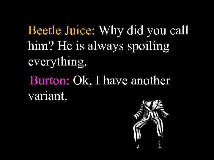 Beetle Juice: Why did you call him? He is always spoiling everything. Burton: Ok,