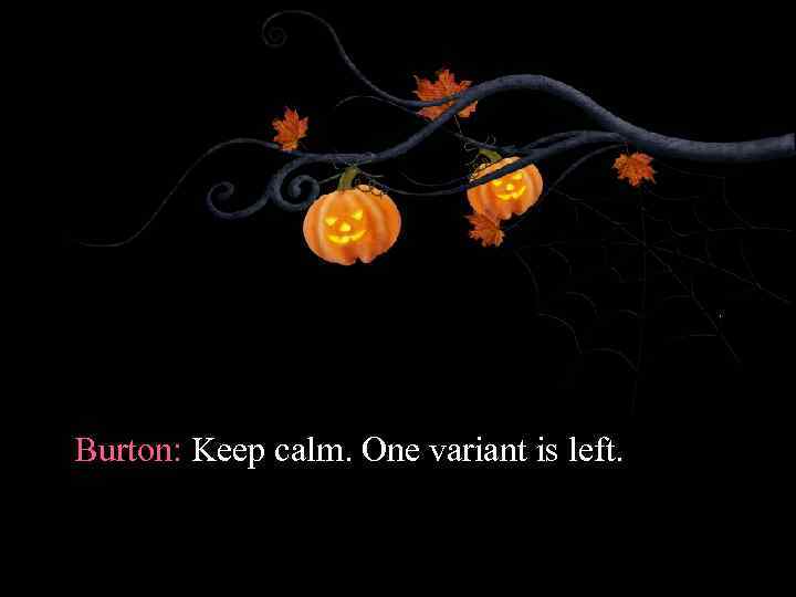 Burton: Keep calm. One variant is left. 