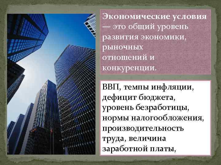 Экономические условия — это общий уровень развития экономики, рыночных отношений и конкуренции. ВВП, темпы