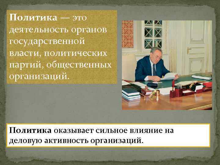 Политика — это деятельность органов государственной власти, политических партий, общественных организаций. Политика оказывает сильное