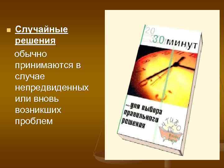 n Случайные решения обычно принимаются в случае непредвиденных или вновь возникших проблем 