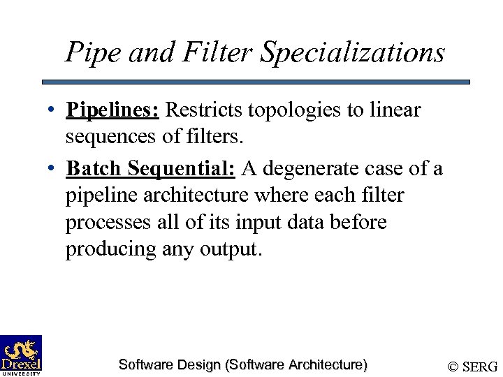 Pipe and Filter Specializations • Pipelines: Restricts topologies to linear sequences of filters. •