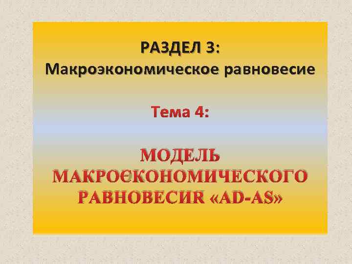 РАЗДЕЛ 3: Макроэкономическое равновесие Тема 4: МОДЕЛЬ МАКРОЭКОНОМИЧЕСКОГО РАВНОВЕСИЯ «AD-AS» 