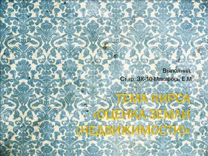 Выполнил: Ст. гр. ЗК-10 Макарось Е. М ТЕМА НИРСА «ОЦЕНКА ЗЕМЛИ (НЕДВИЖИМОСТИ)» 