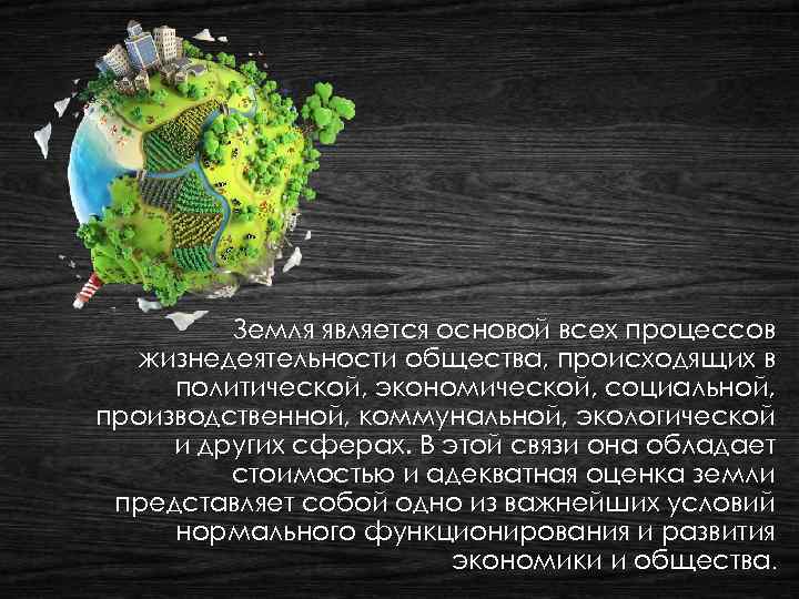 Земля является основой всех процессов жизнедеятельности общества, происходящих в политической, экономической, социальной, производственной, коммунальной,
