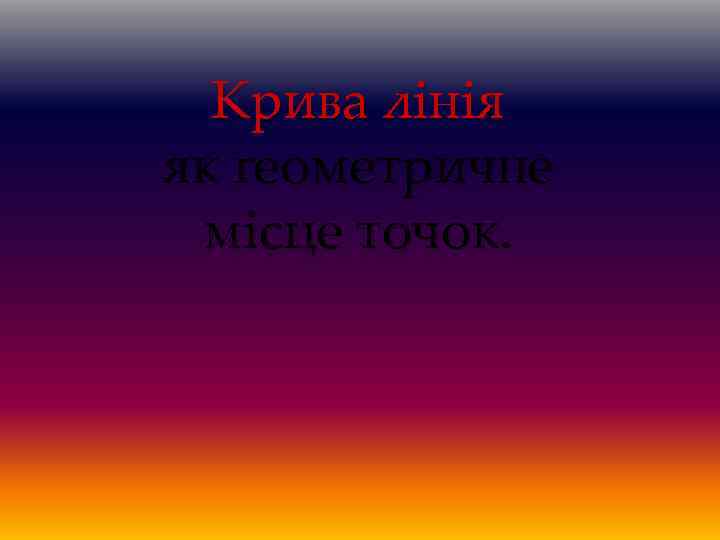 Крива лінія як геометричне місце точок. 