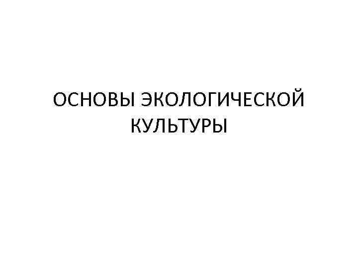 ОСНОВЫ ЭКОЛОГИЧЕСКОЙ КУЛЬТУРЫ 