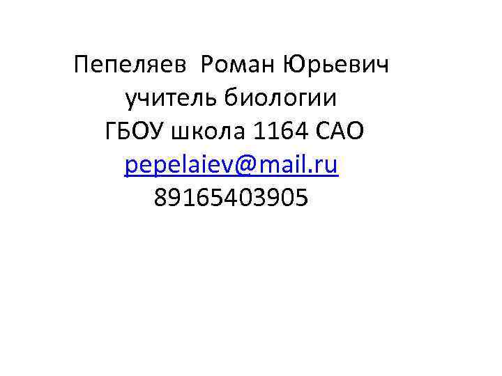 Пепеляев Роман Юрьевич учитель биологии ГБОУ школа 1164 САО pepelaiev@mail. ru 89165403905 