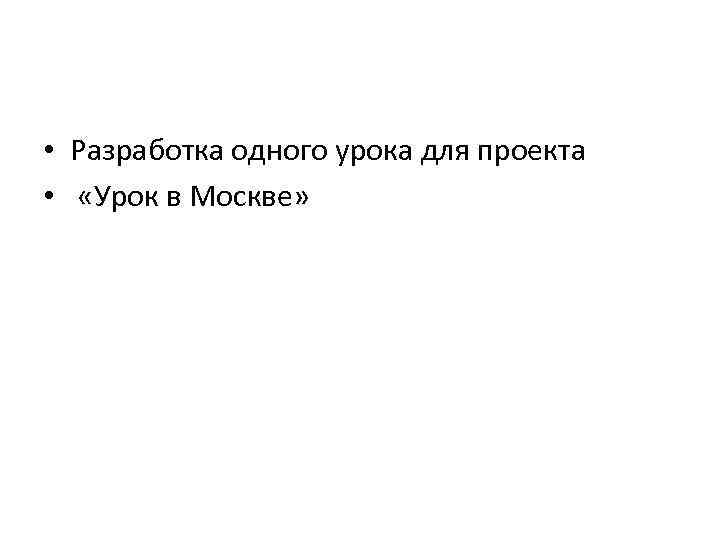  • Разработка одного урока для проекта • «Урок в Москве» 
