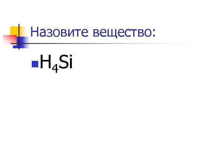 Назовите вещество: n H 4 Si 