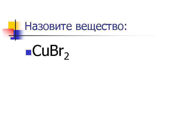 Назовите вещество: n Cu. Br 2 
