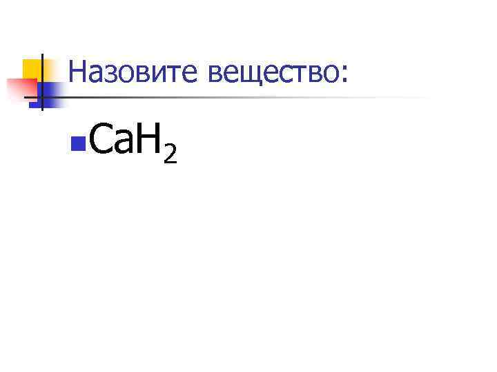 Назовите вещество: n Ca. H 2 