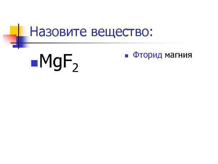 Назовите вещество: n Mg. F 2 n Фторид магния 
