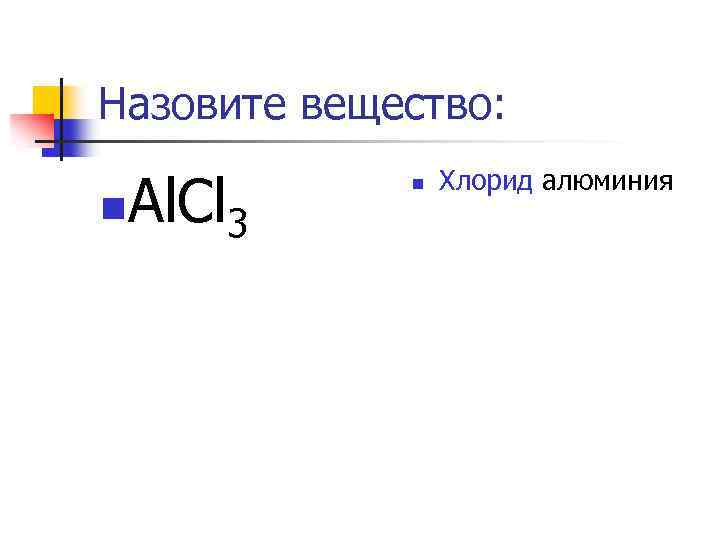 Назовите вещество: n Al. Cl 3 n Хлорид алюминия 