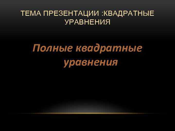 ТЕМА ПРЕЗЕНТАЦИИ : КВАДРАТНЫЕ УРАВНЕНИЯ Полные квадратные уравнения 