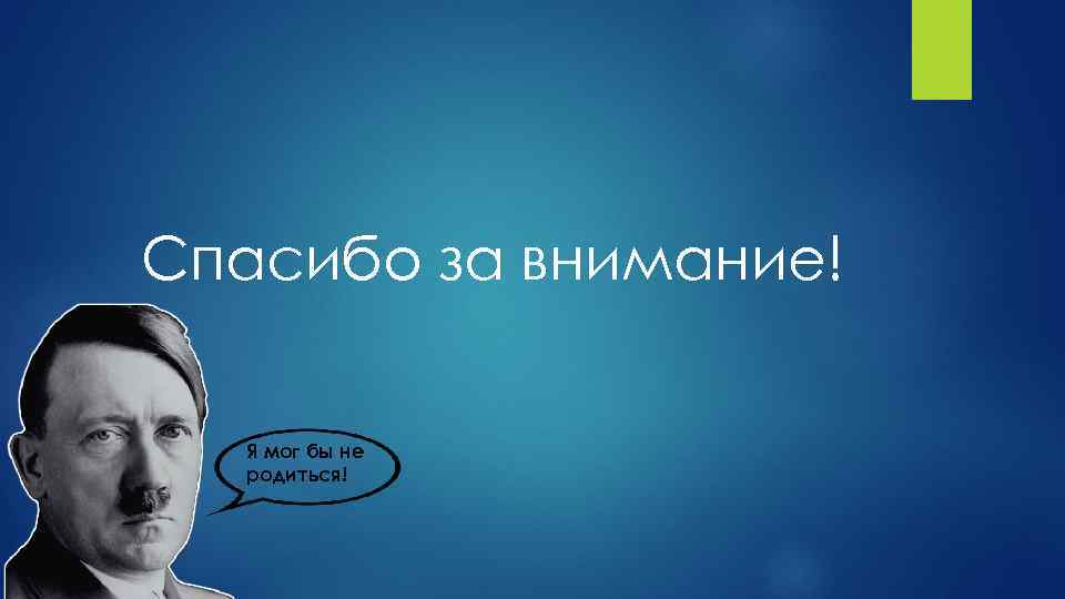 Спасибо за внимание! Я мог бы не родиться! 