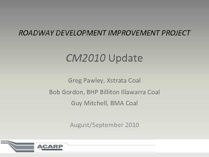 ROADWAY DEVELOPMENT IMPROVEMENT PROJECT CM 2010 Update Greg Pawley, Xstrata Coal Bob Gordon, BHP