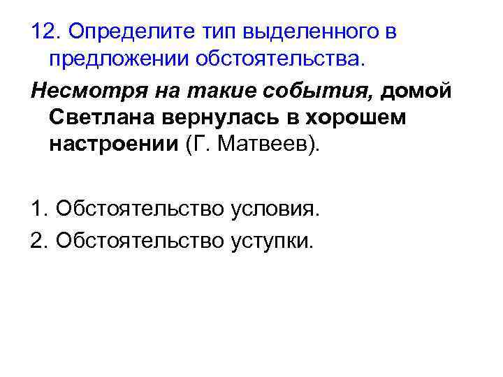 12. Определите тип выделенного в предложении обстоятельства. Несмотря на такие события, домой Светлана вернулась
