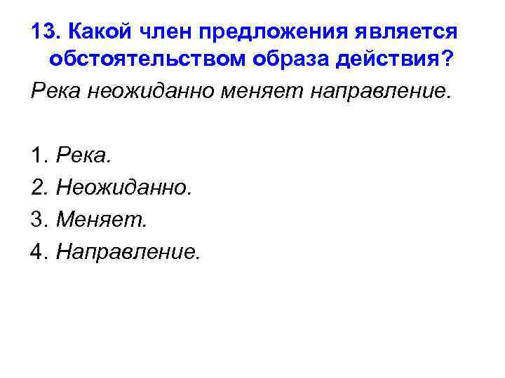 13. Какой член предложения является обстоятельством образа действия? Река неожиданно меняет направление. 1. Река.