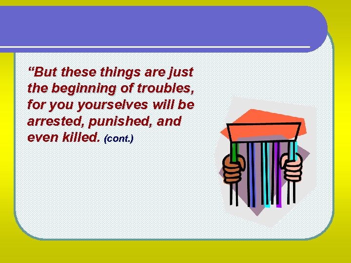“But these things are just the beginning of troubles, for yourselves will be arrested,