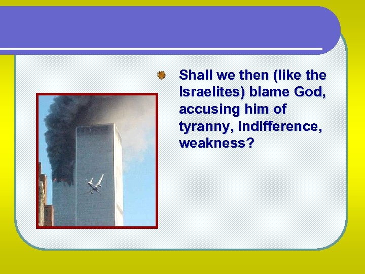 Shall we then (like the Israelites) blame God, accusing him of tyranny, indifference, weakness?