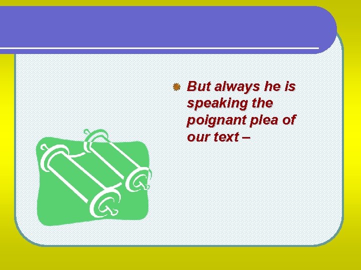 But always he is speaking the poignant plea of our text – 