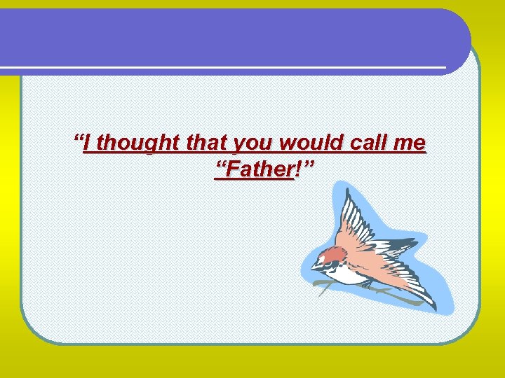 “I thought that you would call me “Father!” 