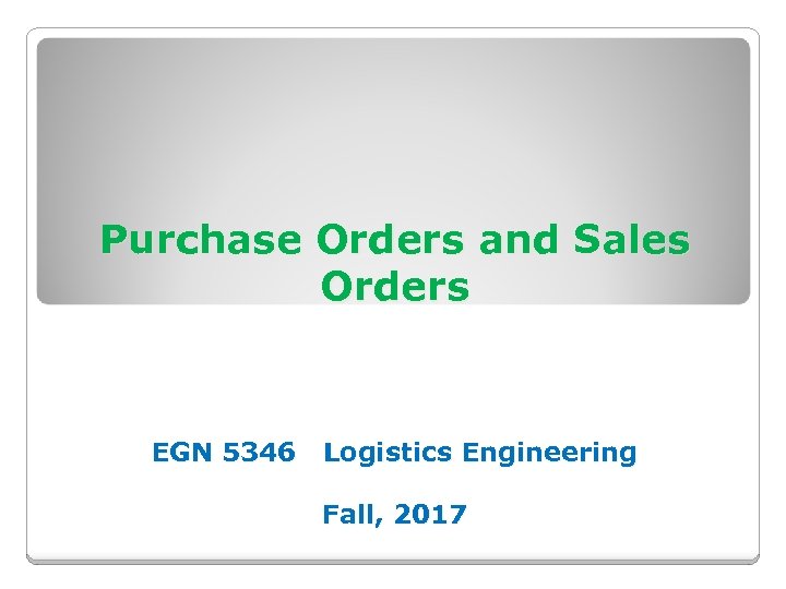 Purchase Orders and Sales Orders EGN 5346 Logistics Engineering Fall, 2017 