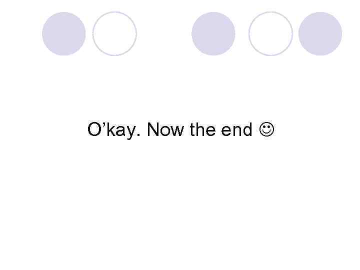 O’kay. Now the end 