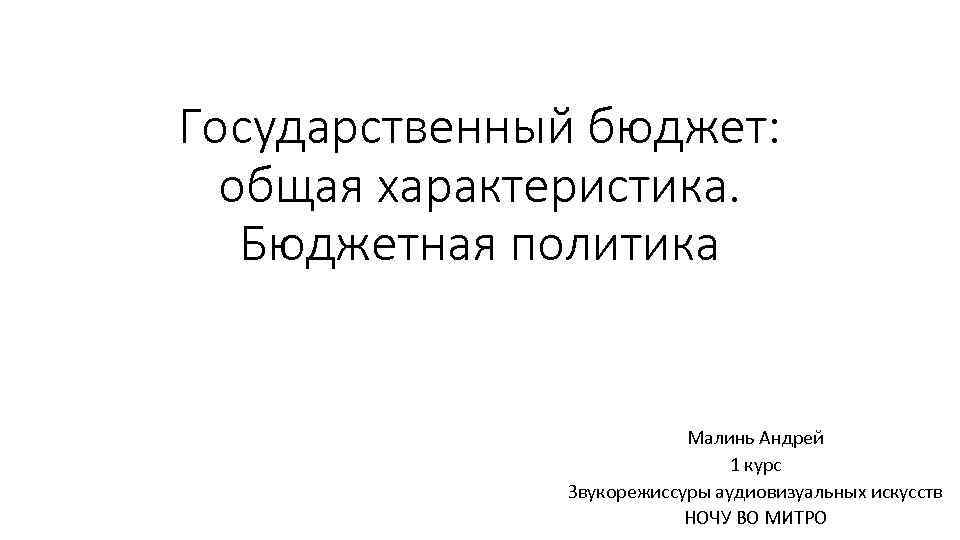 Государственный бюджет: общая характеристика. Бюджетная политика Малинь Андрей 1 курс Звукорежиссуры аудиовизуальных искусств НОЧУ