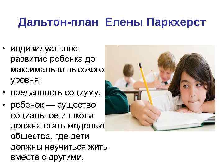 Дальтон-план Елены Паркхерст • индивидуальное развитие ребенка до максимально высокого уровня; • преданность социуму.