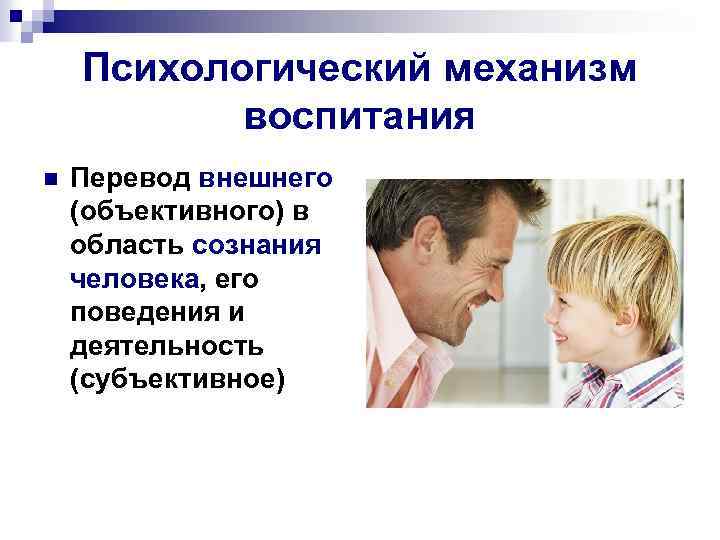 Психологический механизм воспитания n Перевод внешнего (объективного) в область сознания человека, его поведения и