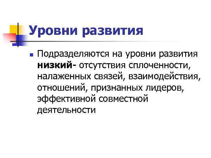 Уровни развития n Подразделяются на уровни развития низкий- отсутствия сплоченности, налаженных связей, взаимодействия, отношений,