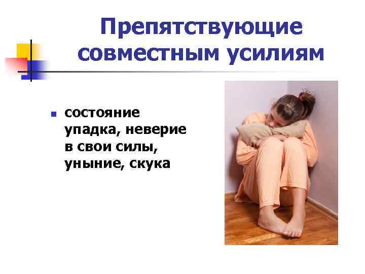 Препятствующие совместным усилиям n состояние упадка, неверие в свои силы, уныние, скука 