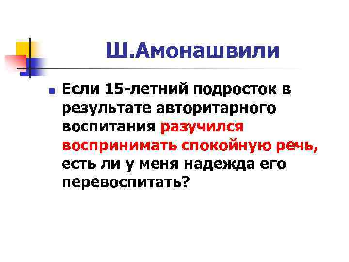 Ш. Амонашвили n Если 15 -летний подросток в результате авторитарного воспитания разучился воспринимать спокойную