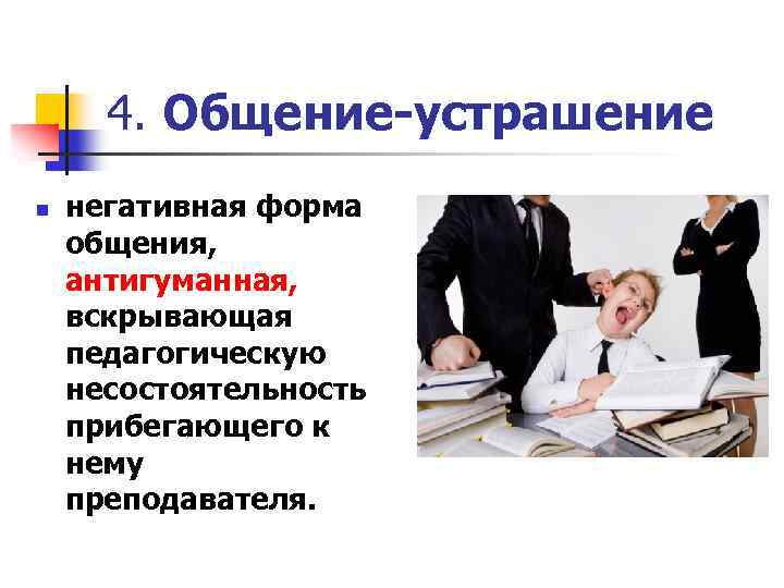 4. Общение-устрашение n негативная форма общения, антигуманная, вскрывающая педагогическую несостоятельность прибегающего к нему преподавателя.