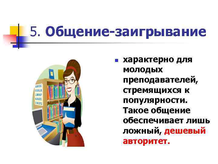 5. Общение-заигрывание n характерно для молодых преподавателей, стремящихся к популярности. Такое общение обеспечивает лишь