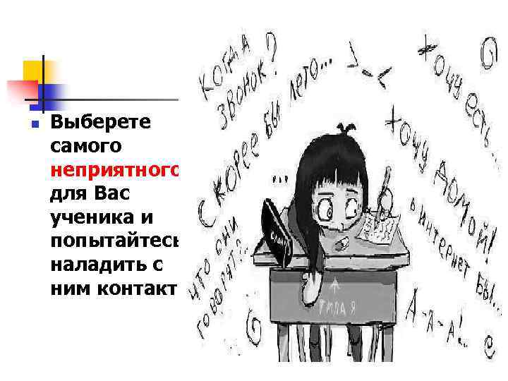 n Выберете самого неприятного для Вас ученика и попытайтесь наладить с ним контакт 