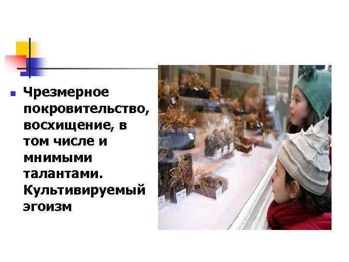 n Чрезмерное покровительство, восхищение, в том числе и мнимыми талантами. Культивируемый эгоизм 