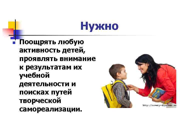 Нужно n Поощрять любую активность детей, проявлять внимание к результатам их учебной деятельности и