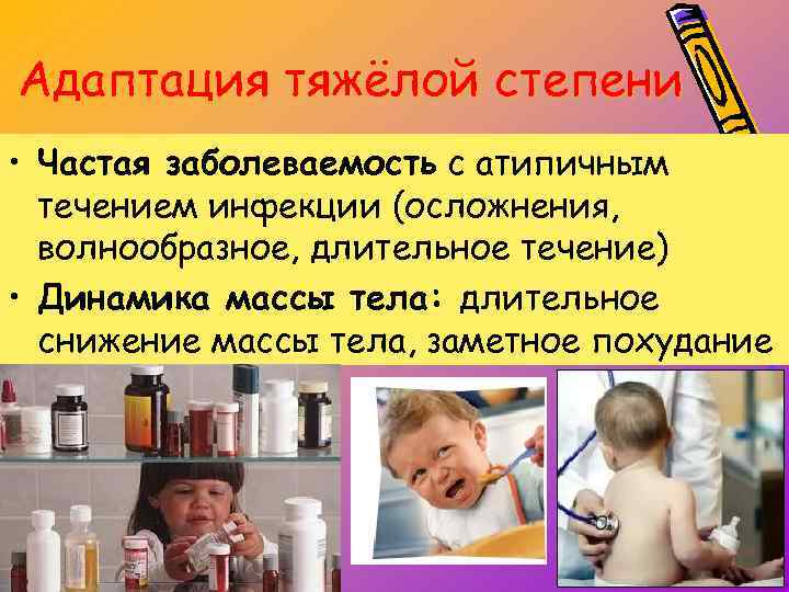 Адаптация тяжёлой степени • Частая заболеваемость с атипичным течением инфекции (осложнения, волнообразное, длительное течение)