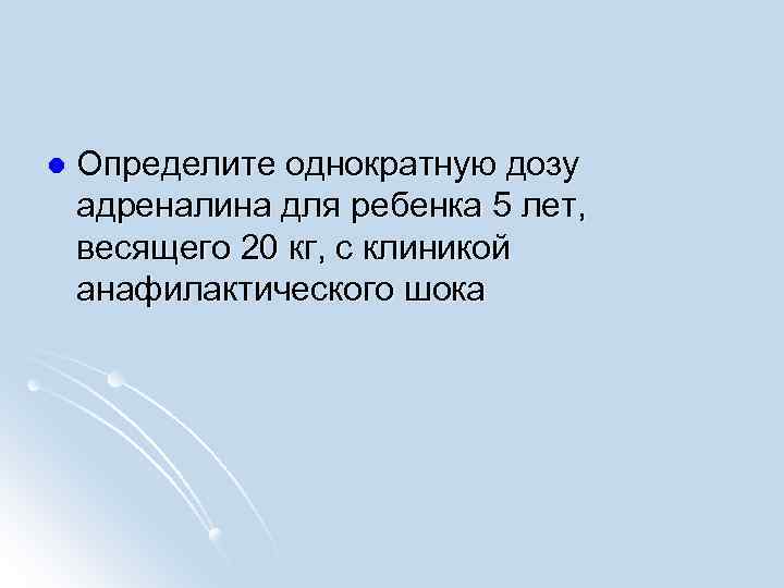 l Определите однократную дозу адреналина для ребенка 5 лет, весящего 20 кг, с клиникой